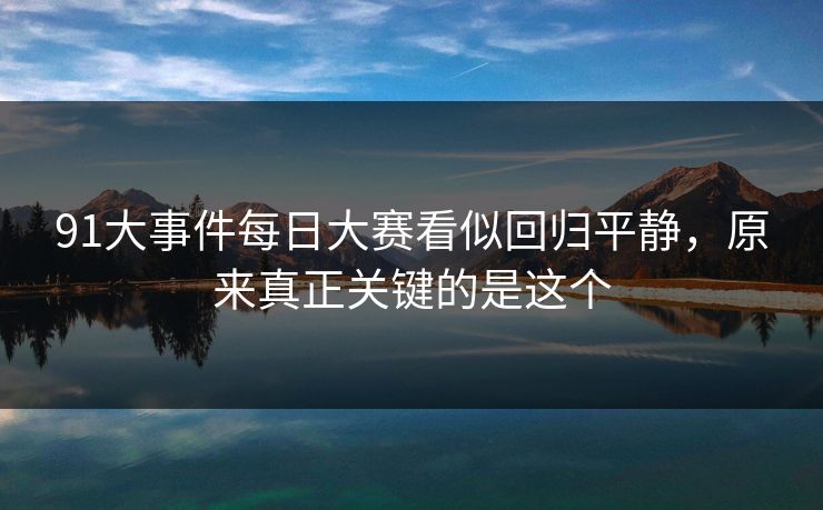 91大事件每日大赛看似回归平静，原来真正关键的是这个